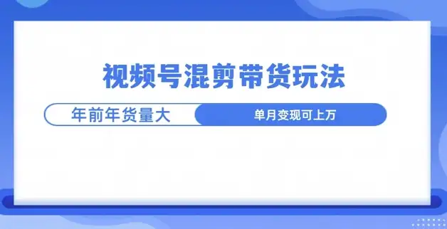 视频号混剪带货怎么玩？年前流量大，先布局先赚！