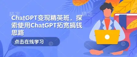 ChatGPT变现精英班：如何利用ChatGPT拓宽赚钱渠道
