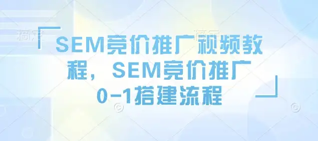 从零开始学SEM竞价推广：0-1搭建流程全解析！