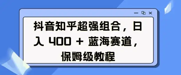 玩转抖音和知乎，蓝海赛道轻松上手，收益稳稳到！