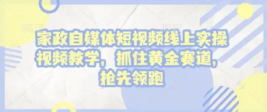 线上家政自媒体短视频教学，带你领跑市场黄金赛道！