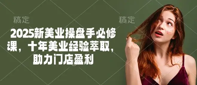 十年美业经验全传授！2025新美业操盘手必修课，帮你轻松赚！