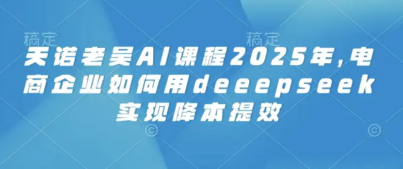 2025天诺老吴AI课程：DeepSeek如何助力电商企业降本增效