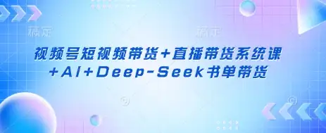 AI+Deep-Seek助力！视频号短视频带货和直播带货系统课，书单带货全流程