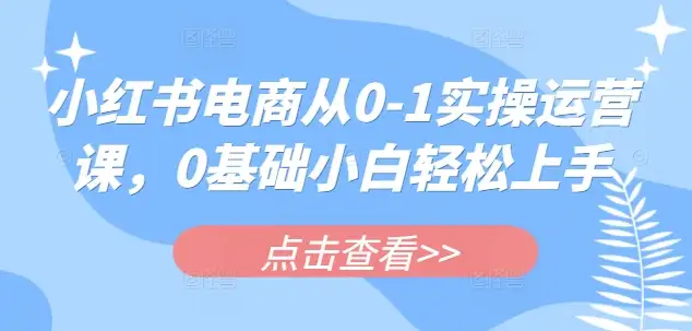 小红书电商从0到1实操运营课，小白轻松上手，运营不难