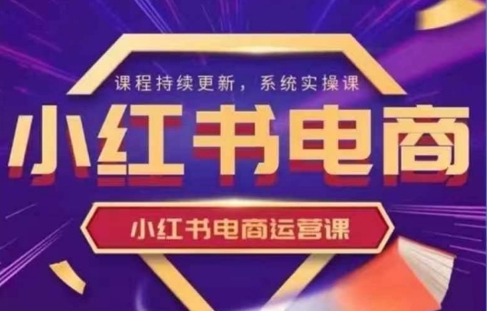 小红书电商运营实操课，0基础到1的完整指南