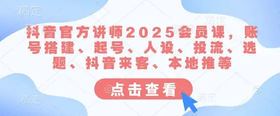 抖音官方讲师2025会员课：账号搭建、起号、人设、投流、选题、抖音来客、本地推全攻略