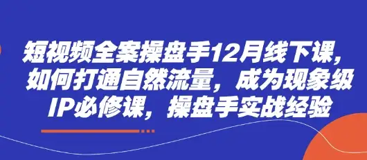 12月短视频全案操盘手线下课，实战经验教你打通自然流量，成为现象级IP！