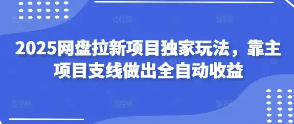 2025网盘拉新项目独家技巧，靠主项目支线实现全自动收益
