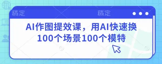 AI作图提效课，100个场景100个模特，快速更换效率高！
