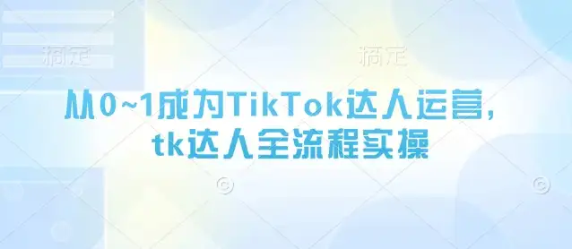 TikTok达人运营，从0到1全流程实操，轻松上手