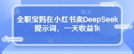 小红书上卖DeepSeek提示词，全职宝妈日赚1k的秘诀！