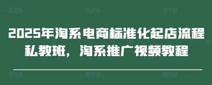 想开淘宝店？2025年标准化起店流程私教班，视频教程手把手教你！