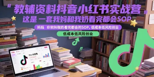 低成本创业首选！教辅资料抖音小红书实战营，傻瓜式SOP，轻松月入过万