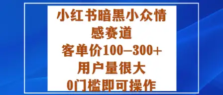 小红书暗黑情感变现秘籍：0门槛快速上手，客单价100-300+用户量爆棚