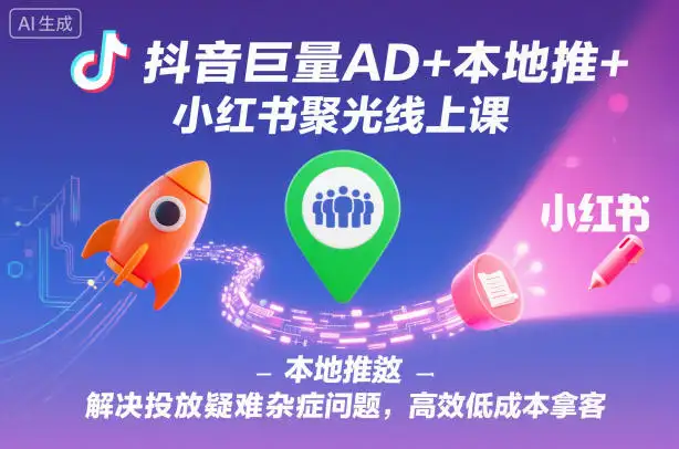 投放问题全解决！抖音巨量AD+本地推+小红书聚光线上课，低成本高效拿客
