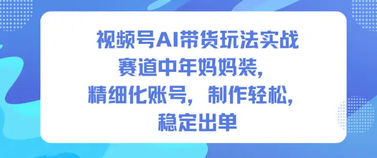 视频号AI带货实操！聚焦中年妈妈装，精细化账号运营，制作简单稳定变现