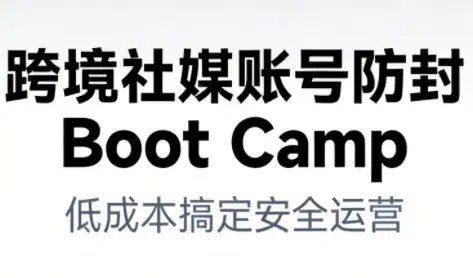 跨境社媒账号防封训练营：低成本实现账号安全与长期运营
